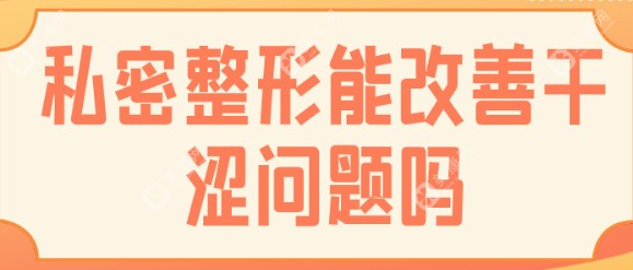 私密整形能解决什么问题:阴唇/阴道/g点大部分问题都有改善