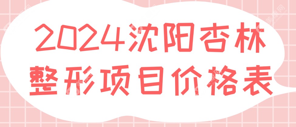 2024沈阳杏林整形项目价格表:面部提升/双眼皮/胸整形报价全