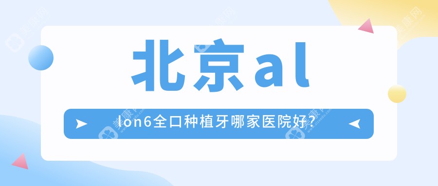 北京allon6全口种植牙哪家医院好？