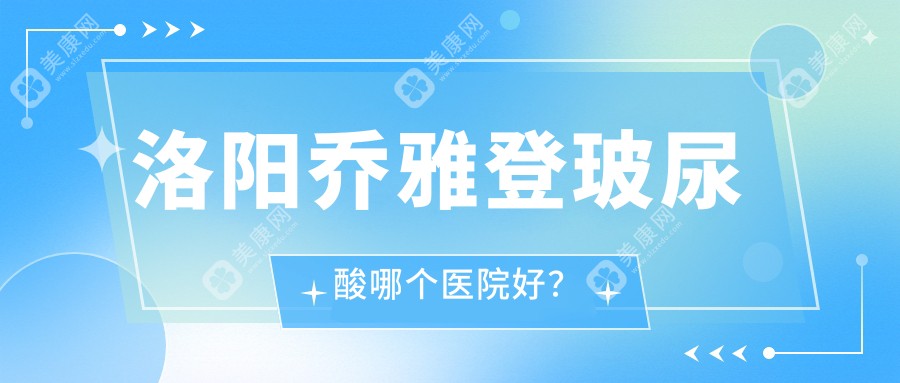 洛阳乔雅登玻尿酸哪个医院好？