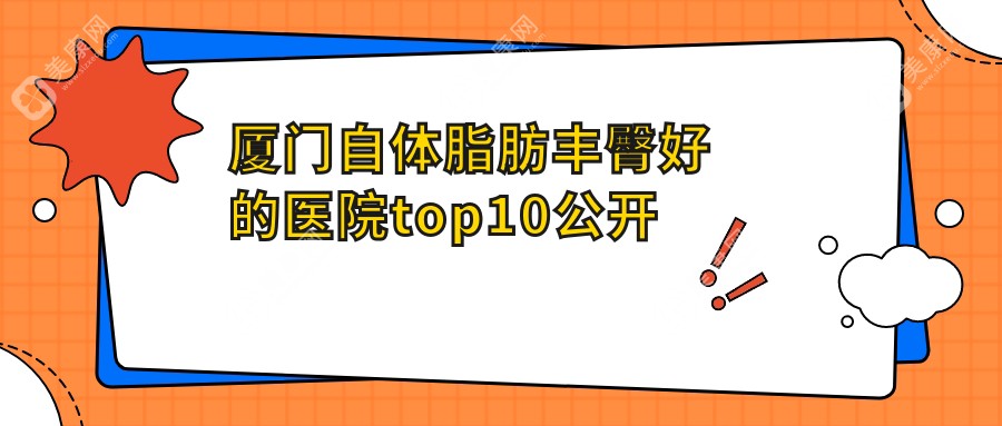 厦门自体脂肪丰臀好的医院top10公开