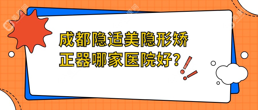 成都隐适美隐形矫正器哪家医院好？