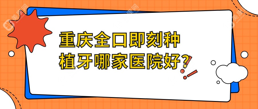 重庆全口即刻种植牙哪家医院好？