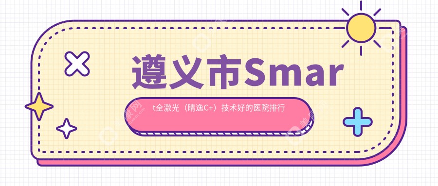 遵义市Smart全激光（睛逸C+）技术好的医院排行