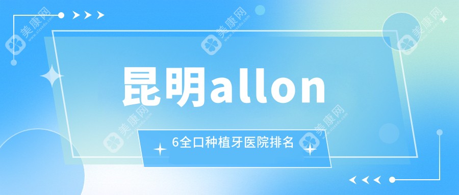 昆明allon6全口种植牙医院排名