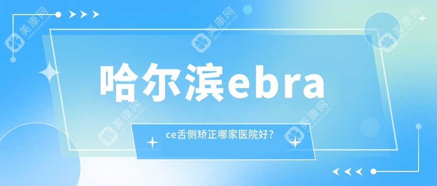 哈尔滨ebrace舌侧矫正哪家医院好？