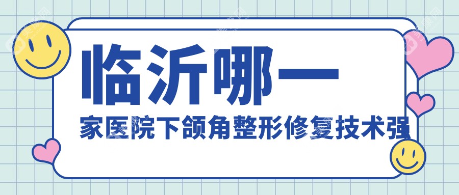 临沂哪一家医院下颌角整形修复技术强