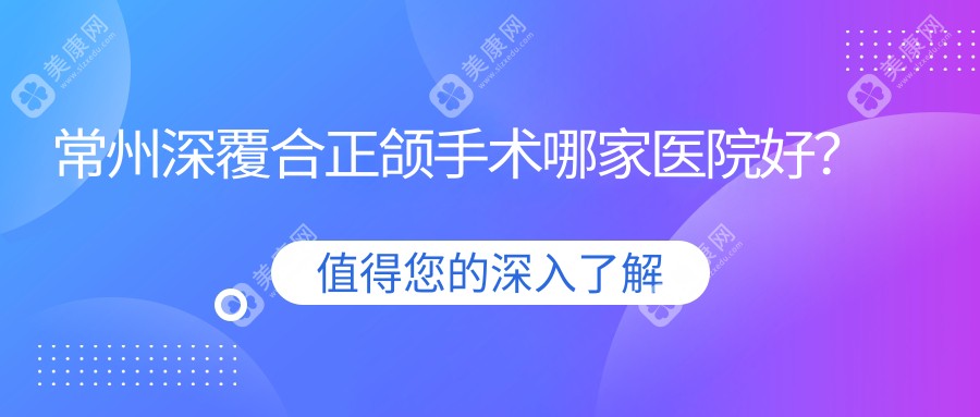 常州深覆合正颌手术哪家医院好？