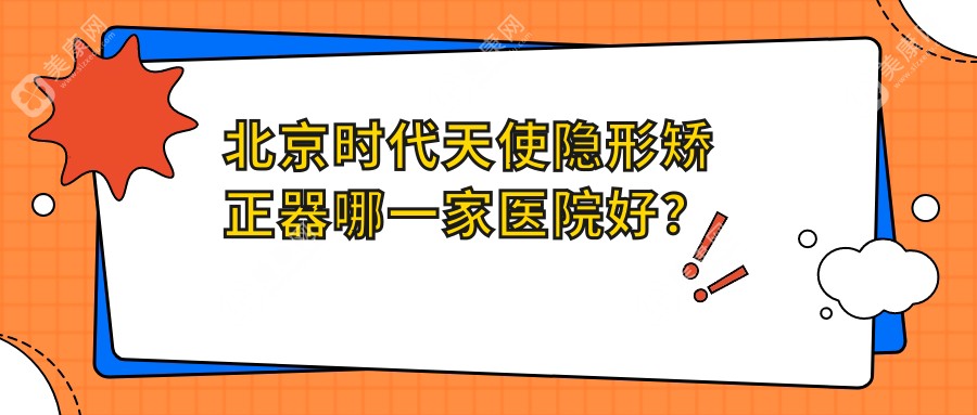 北京时代天使隐形矫正器哪一家医院好？