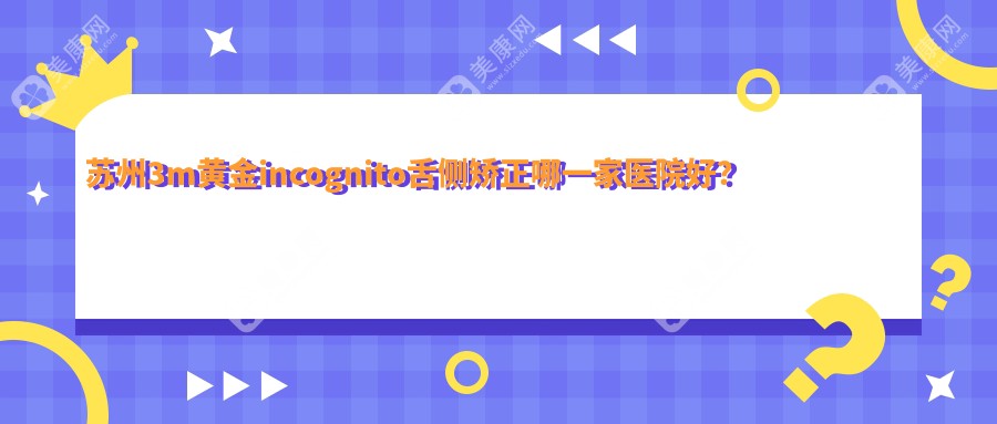 苏州3m黄金incognito舌侧矫正哪一家医院好？