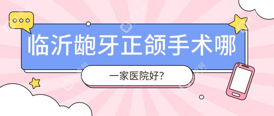 临沂龅牙正颌手术哪一家医院好？临沂龅牙正颌手术的医院有微整医院科/兰山柏瑞