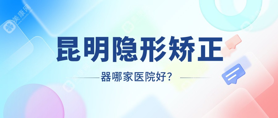 昆明隐形矫正器哪家医院好？