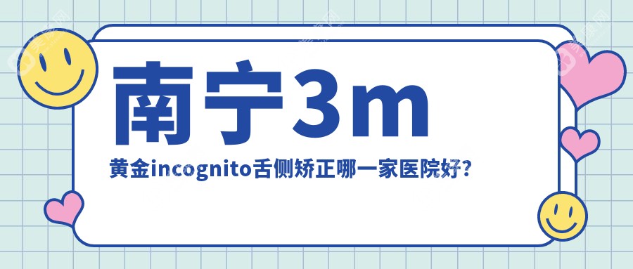 南宁3m黄金incognito舌侧矫正哪一家医院好？