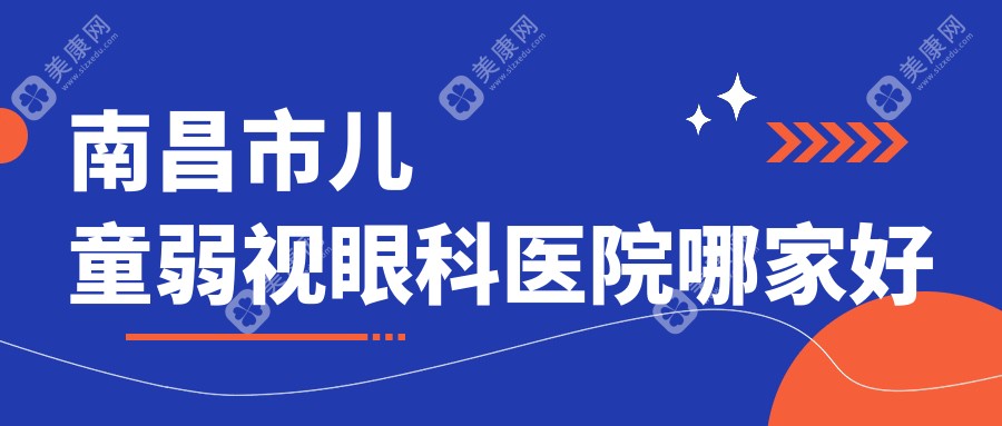 南昌市儿童弱视哪家好？南昌市眼科医院排名普瑞、洪城爱尔眼科、华厦眼科