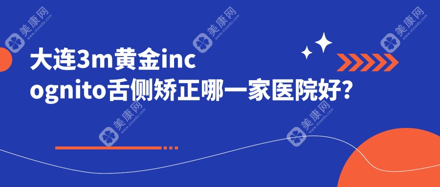 大连3m黄金incognito舌侧矫正哪一家医院好？