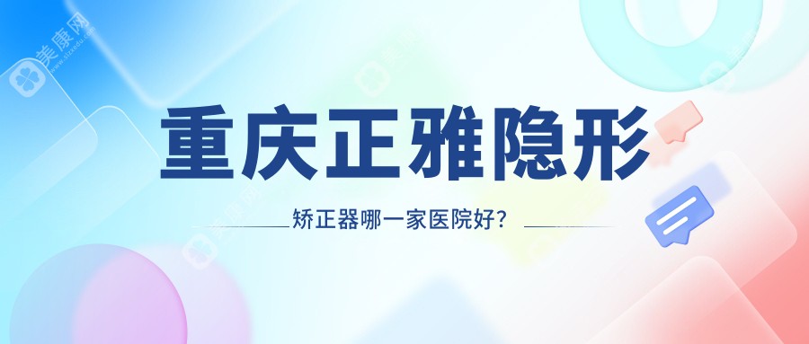 重庆正雅隐形矫正器哪一家医院好？