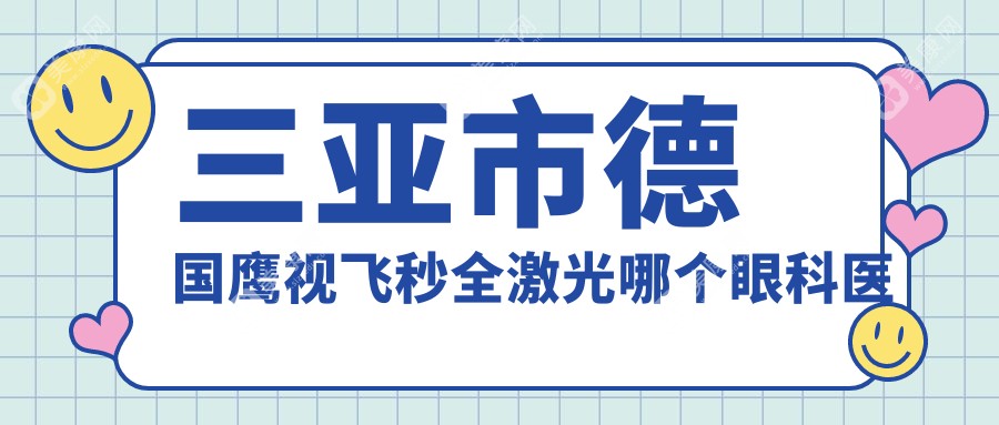 三亚市德国鹰视飞秒全激光哪个眼科医院便宜又好？