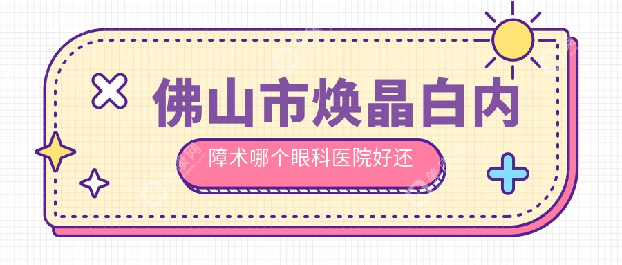 佛山市焕晶白内障术哪个眼科医院好还便宜？