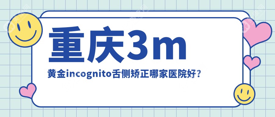 重庆3m黄金incognito舌侧矫正哪家医院好？