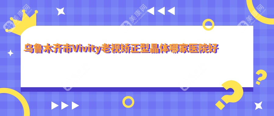 乌鲁木齐市Vivity老视矫正型晶体哪家医院好