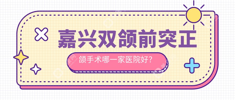 嘉兴双颌前突正颌手术哪一家医院好？