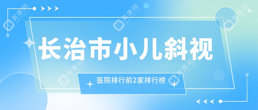 长治市小儿斜视医院排行前2家排行榜