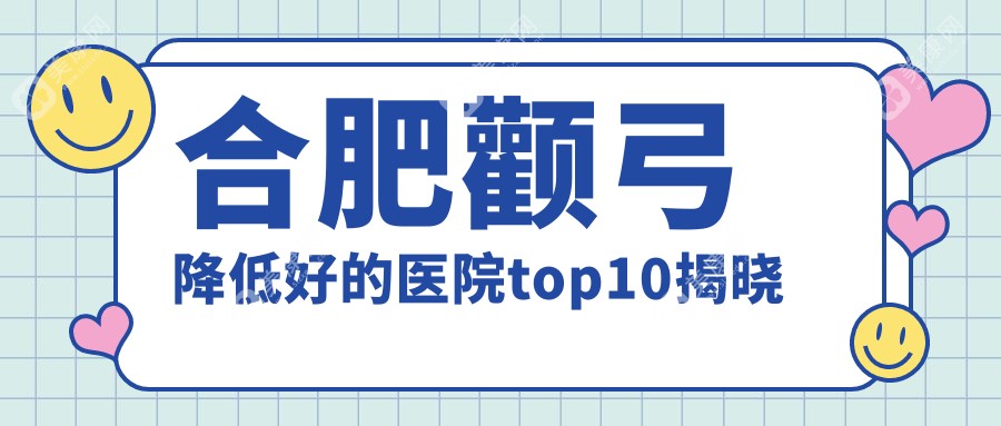 合肥颧弓降低好的医院top10揭晓