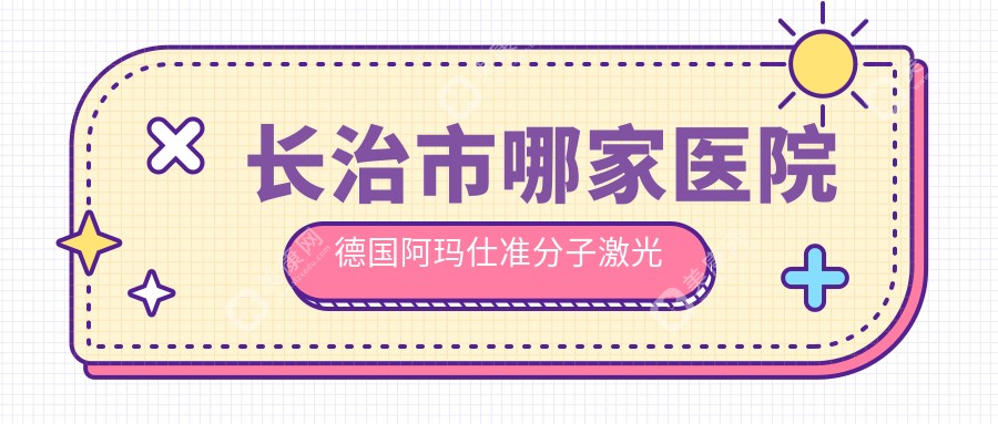 长治市哪家医院德国阿玛仕准分子激光手术做的较好？