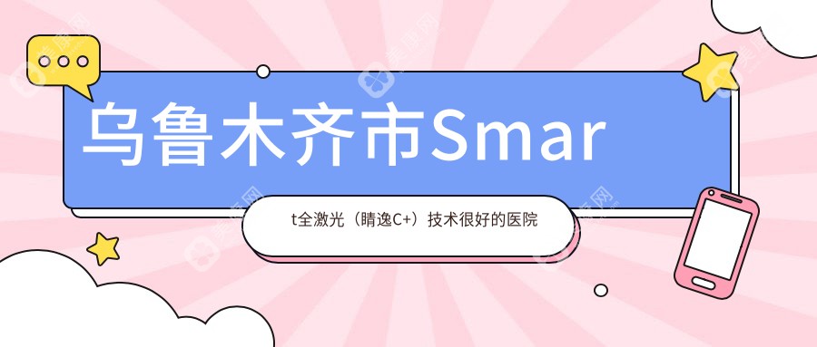 乌鲁木齐市Smart全激光（睛逸C+）技术较好的医院排名