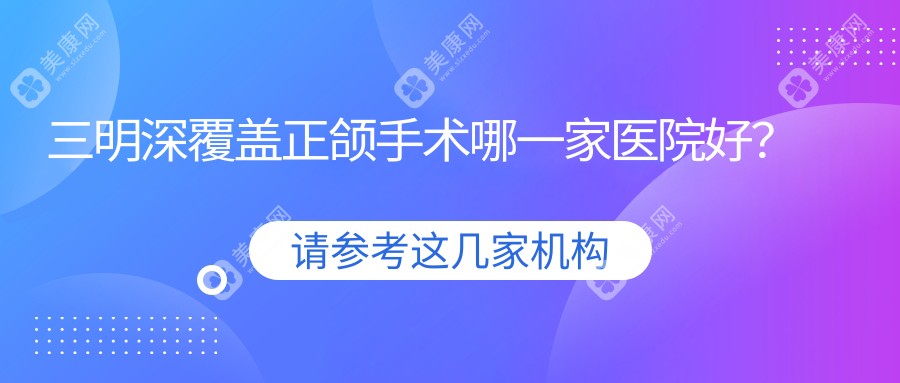 三明深覆盖正颌手术哪一家医院好？