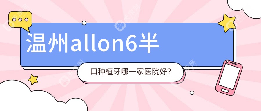 温州allon6半口种植牙哪一家医院好？温州allon6半口种植牙的医院有佳友/乐清向华