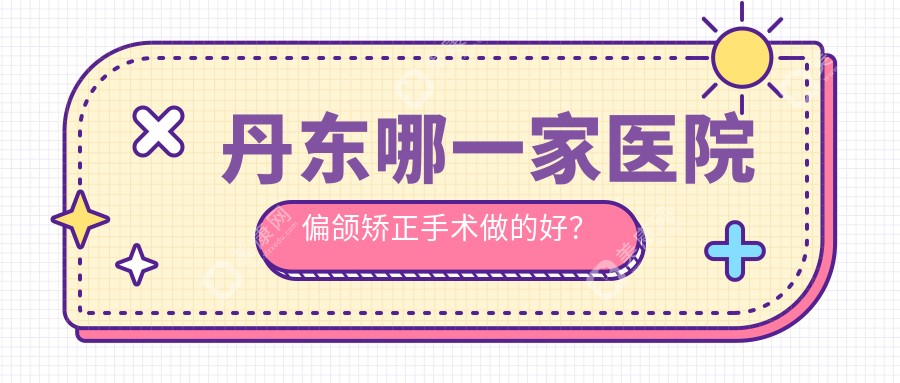 丹东哪一家医院偏颌矫正手术做的好？