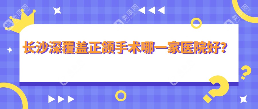 长沙深覆盖正颌手术哪一家医院好？