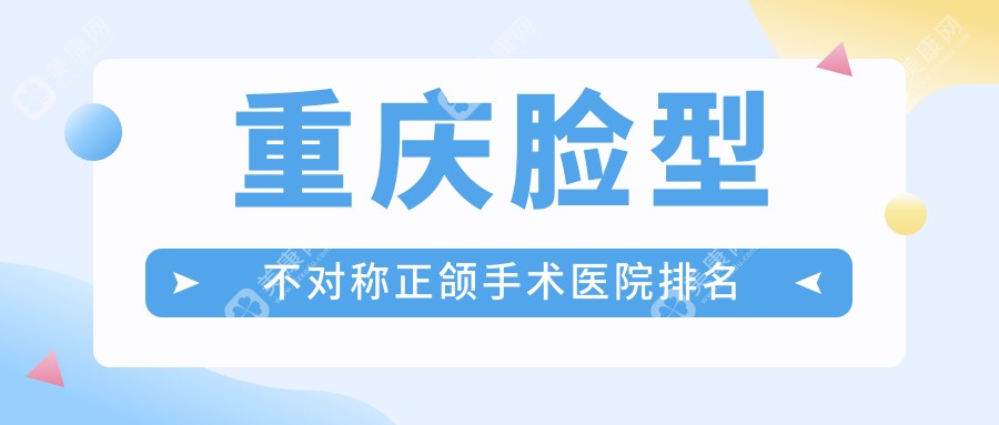 重庆脸型不对称正颌手术医院排名