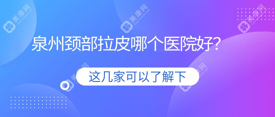 泉州颈部拉皮哪个医院好？甄选10家本地实力不低的整形机构