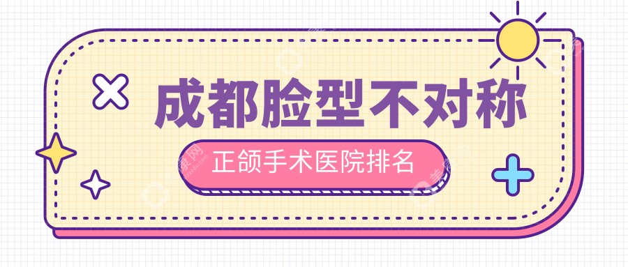 成都脸型不对称正颌手术医院排名