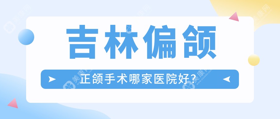 吉林偏颌正颌手术哪家医院好？