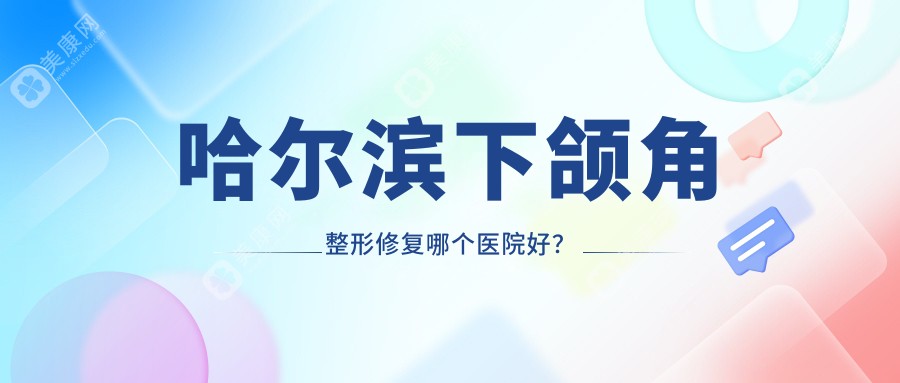 哈尔滨下颌角整形修复哪个医院好？