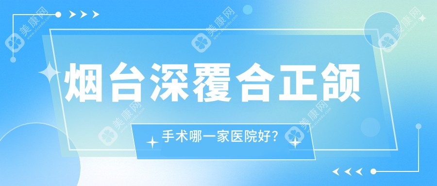 烟台深覆合正颌手术哪一家医院好？烟台深覆合正颌手术的医院有百信/拜尼科