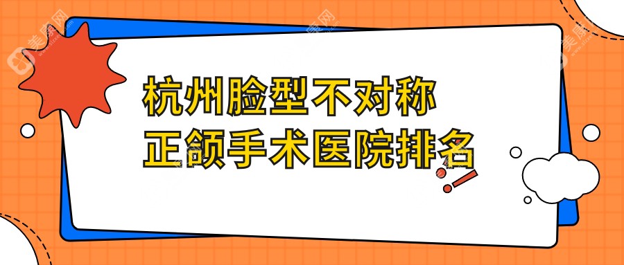 杭州脸型不对称正颌手术医院排名