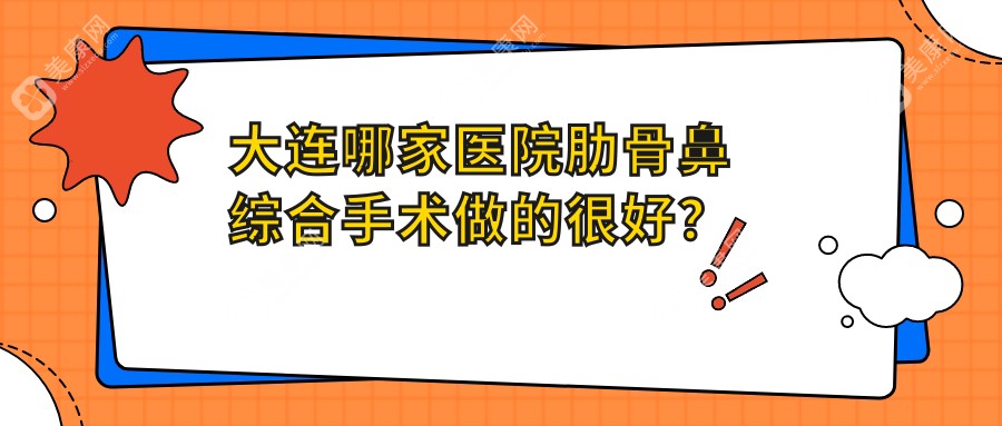 大连哪家医院肋骨鼻综合手术做的较好？