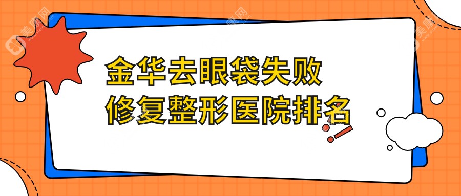 金华去眼袋失败修复好的医院排名:去眼袋失败修复好的正规医院除了玥莱美还有这十家