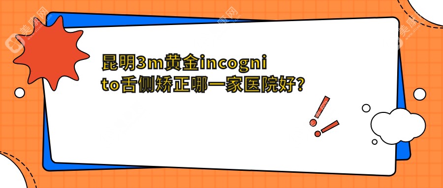 昆明3m黄金incognito舌侧矫正哪一家医院好？