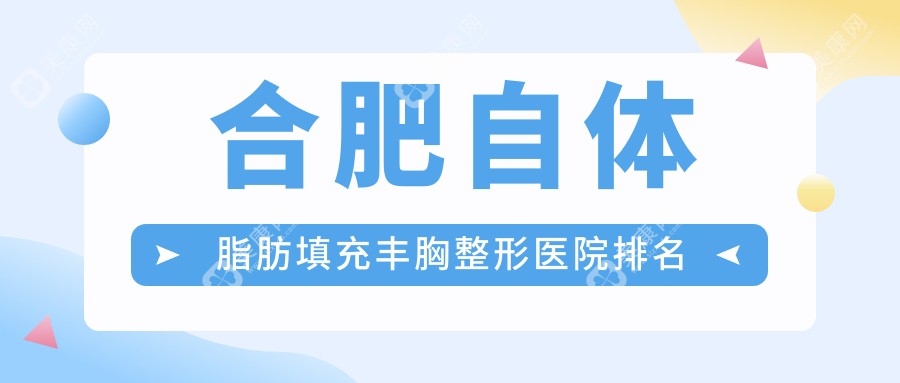 合肥自体脂肪填充丰胸哪家医院较好？人气排行前十，智善美等口碑入围