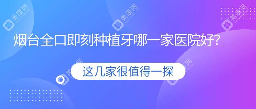 烟台全口即刻种植牙哪一家医院好？排名前十医院有科瑞/刘芳