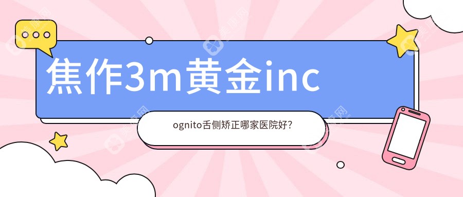 焦作3m黄金incognito舌侧矫正哪家医院好？排名前十医院有植得/拜博