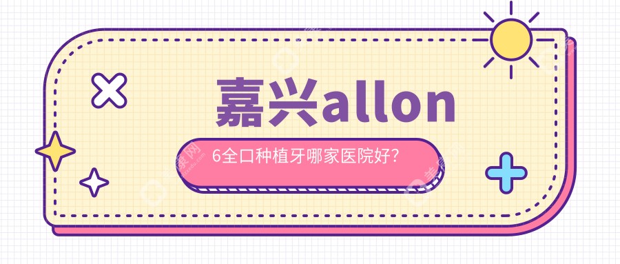 嘉兴allon6全口种植牙哪家医院好？