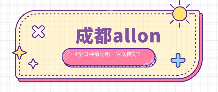 成都allon4全口种植牙哪一家医院好？成都allon4全口种植牙的医院有安琪儿医院科/青羊高德