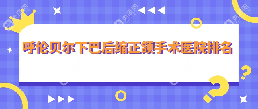 呼伦贝尔下巴后缩正颌手术医院排名呼伦贝尔下巴后缩正颌手术海拉尔鑫富强好还便宜