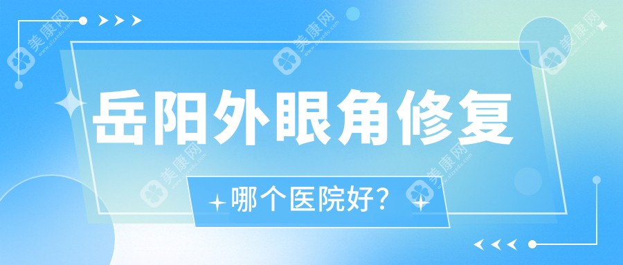 岳阳外眼角修复哪个医院好？2023排名榜:你美、桃花仙、杨氏五官等入选！附价格表